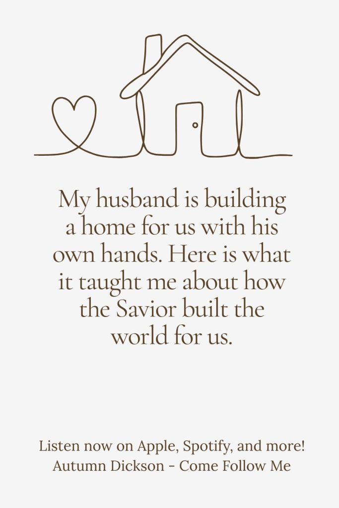 I watched my husband work so hard to build us a house. It taught me a few things about the Creation.